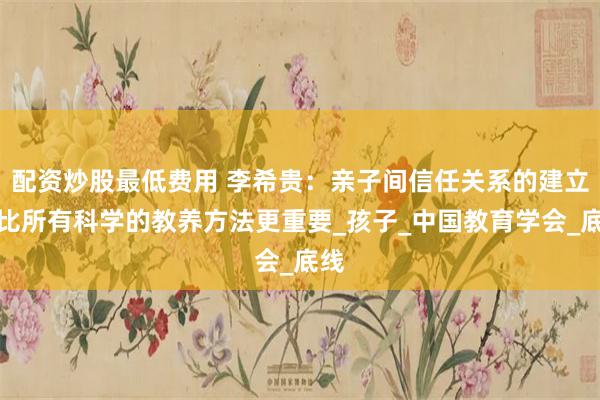 配资炒股最低费用 李希贵：亲子间信任关系的建立，比所有科学的教养方法更重要_孩子_中国教育学会_底线