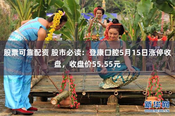 股票可靠配资 股市必读：登康口腔5月15日涨停收盘，收盘价55.55元