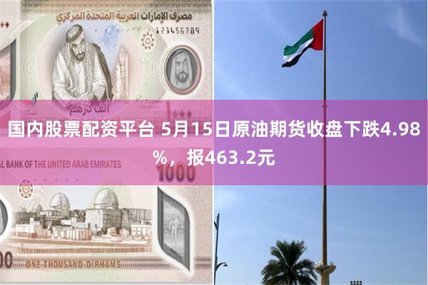 国内股票配资平台 5月15日原油期货收盘下跌4.98%，报463.2元