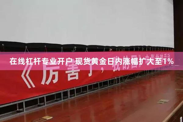在线杠杆专业开户 现货黄金日内涨幅扩大至1%