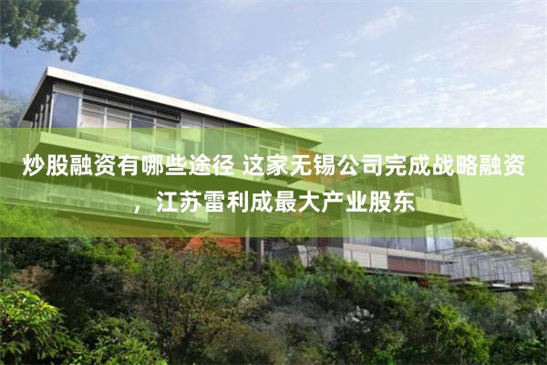 炒股融资有哪些途径 这家无锡公司完成战略融资，江苏雷利成最大产业股东