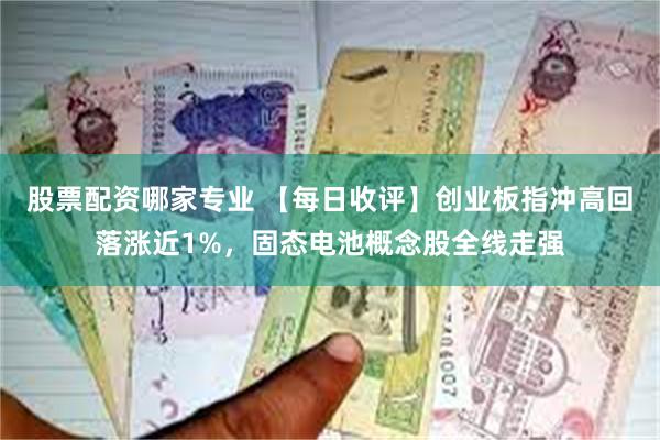 股票配资哪家专业 【每日收评】创业板指冲高回落涨近1%，固态电池概念股全线走强