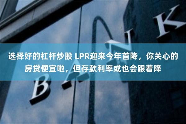 选择好的杠杆炒股 LPR迎来今年首降，你关心的房贷便宜啦，但存款利率或也会跟着降