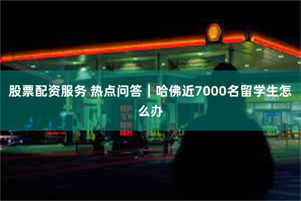 股票配资服务 热点问答｜哈佛近7000名留学生怎么办