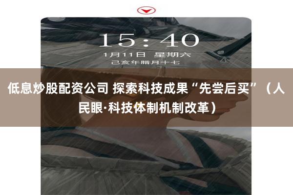 低息炒股配资公司 探索科技成果“先尝后买”（人民眼·科技体制机制改革）