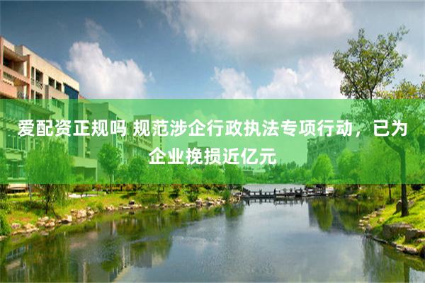 爱配资正规吗 规范涉企行政执法专项行动，已为企业挽损近亿元