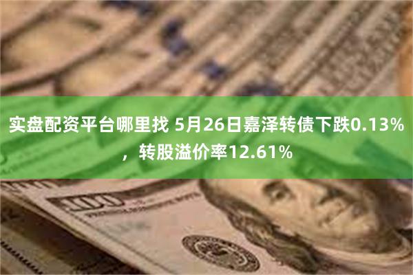 实盘配资平台哪里找 5月26日嘉泽转债下跌0.13%，转股溢价率12.61%