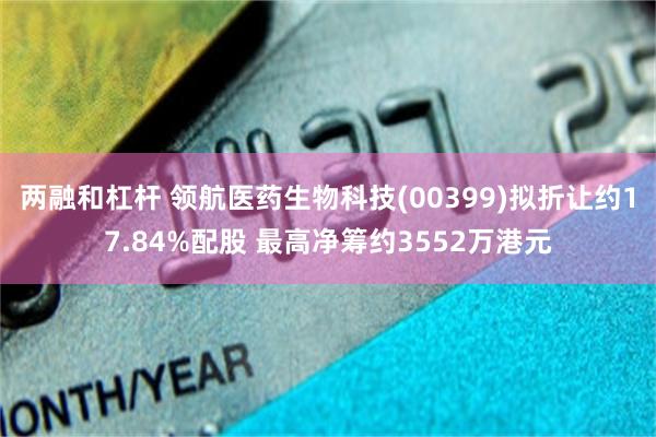 两融和杠杆 领航医药生物科技(00399)拟折让约17.84%配股 最高净筹约3552万港元
