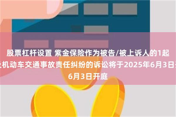 股票杠杆设置 紫金保险作为被告/被上诉人的1起涉及机动车交通事故责任纠纷的诉讼将于2025年6月3日开庭