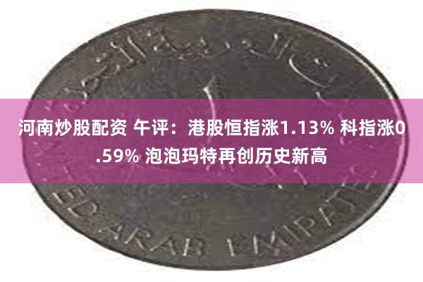 河南炒股配资 午评：港股恒指涨1.13% 科指涨0.59% 泡泡玛特再创历史新高