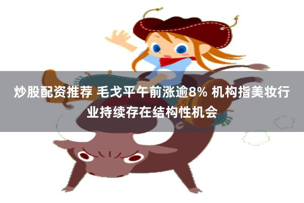 炒股配资推荐 毛戈平午前涨逾8% 机构指美妆行业持续存在结构性机会