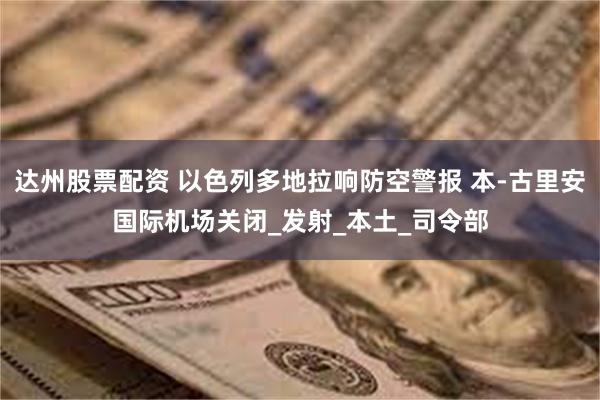 达州股票配资 以色列多地拉响防空警报 本-古里安国际机场关闭_发射_本土_司令部