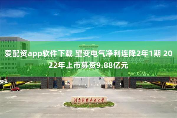 爱配资app软件下载 望变电气净利连降2年1期 2022年上市募资9.88亿元