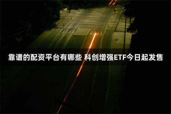 靠谱的配资平台有哪些 科创增强ETF今日起发售