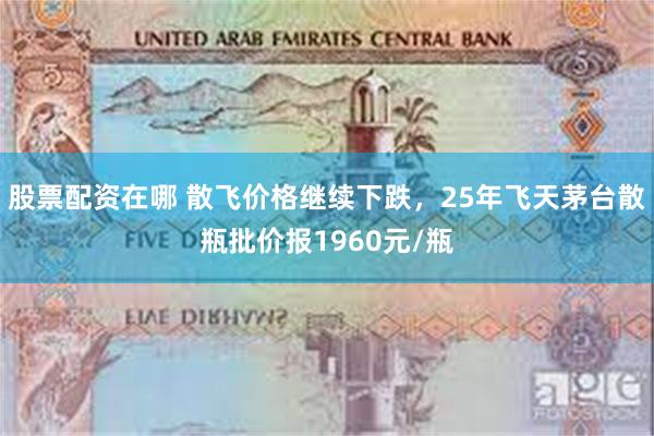 股票配资在哪 散飞价格继续下跌，25年飞天茅台散瓶批价报1960元/瓶