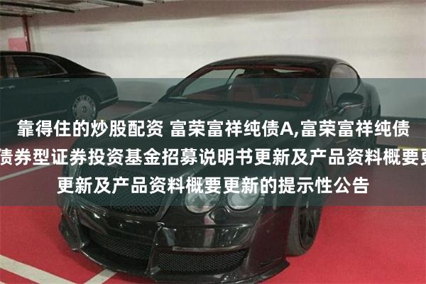 靠得住的炒股配资 富荣富祥纯债A,富荣富祥纯债C: 富荣富祥纯债债券型证券投资基金招募说明书更新及产品资料概要更新的提示性公告