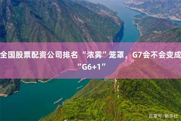 全国股票配资公司排名 “浓雾”笼罩，G7会不会变成“G6+1”