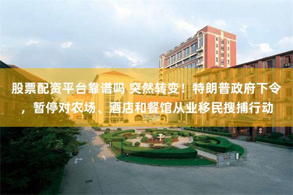 股票配资平台靠谱吗 突然转变！特朗普政府下令，暂停对农场、酒店和餐馆从业移民搜捕行动