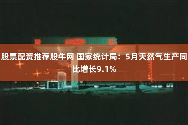 股票配资推荐股牛网 国家统计局：5月天然气生产同比增长9.1%