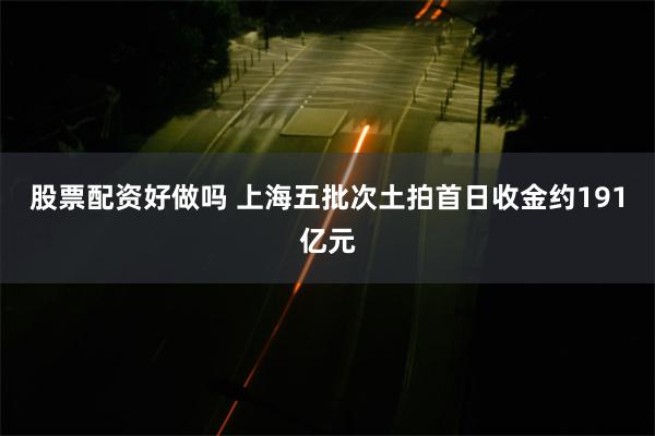 股票配资好做吗 上海五批次土拍首日收金约191亿元