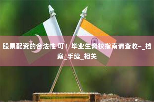 股票配资的合法性 叮！毕业生离校指南请查收~_档案_手续_相关
