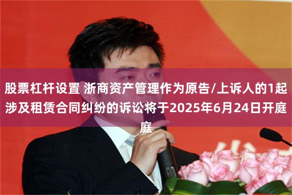 股票杠杆设置 浙商资产管理作为原告/上诉人的1起涉及租赁合同纠纷的诉讼将于2025年6月24日开庭
