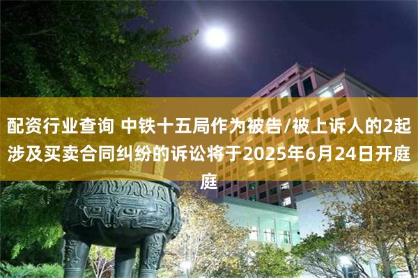 配资行业查询 中铁十五局作为被告/被上诉人的2起涉及买卖合同纠纷的诉讼将于2025年6月24日开庭