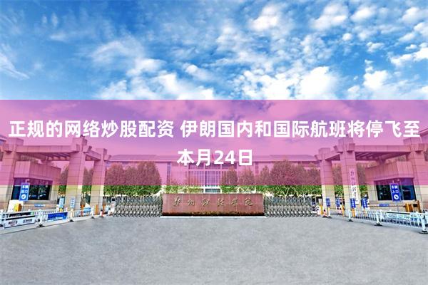正规的网络炒股配资 伊朗国内和国际航班将停飞至本月24日