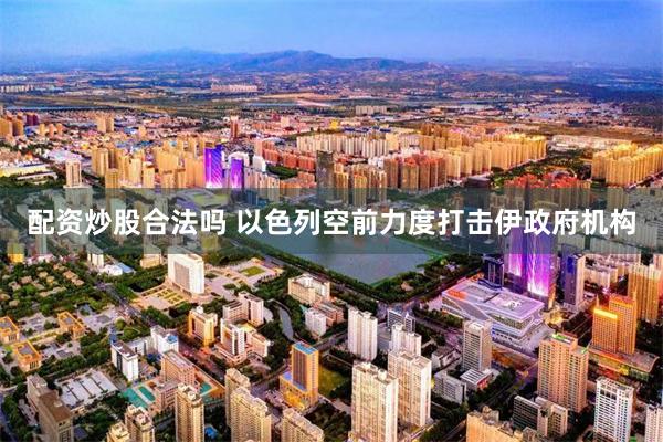 配资炒股合法吗 以色列空前力度打击伊政府机构