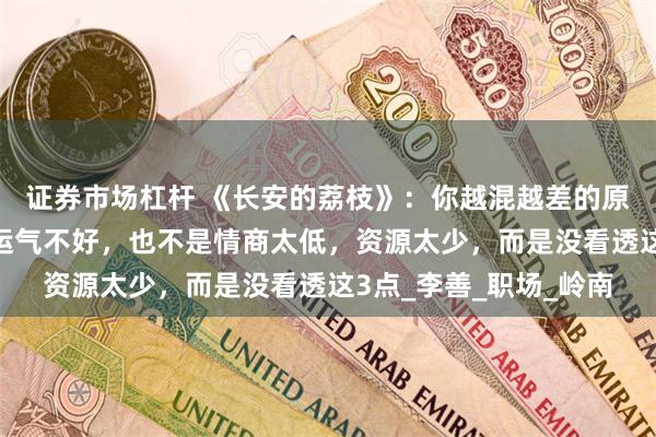 证券市场杠杆 《长安的荔枝》：你越混越差的原因，不是能力不行，运气不好，也不是情商太低，资源太少，而是没看透这3点_李善_职场_岭南
