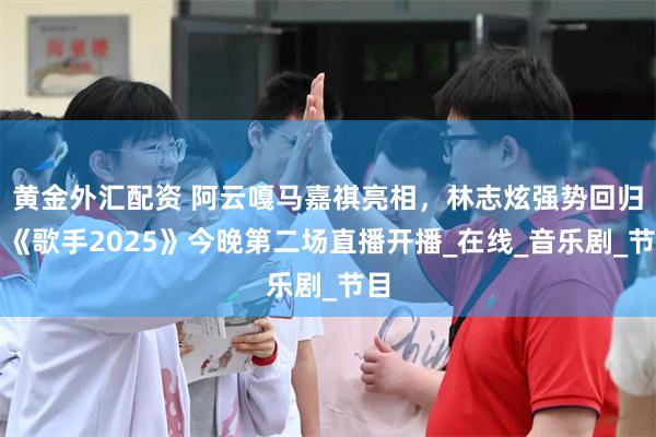 黄金外汇配资 阿云嘎马嘉祺亮相，林志炫强势回归，《歌手2025》今晚第二场直播开播_在线_音乐剧_节目