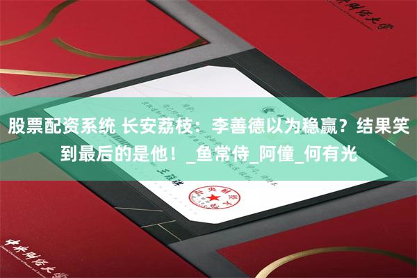 股票配资系统 长安荔枝：李善德以为稳赢？结果笑到最后的是他！_鱼常侍_阿僮_何有光
