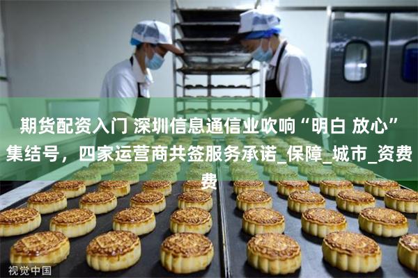 期货配资入门 深圳信息通信业吹响“明白 放心”集结号，四家运营商共签服务承诺_保障_城市_资费