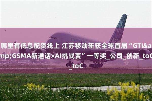 哪里有低息配资线上 江苏移动斩获全球首届“GTI&GSMA新通话×AI挑战赛”一等奖_公司_创新_toC