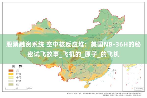 股票融资系统 空中核反应堆：美国NB-36H的秘密试飞故事_飞机的_原子_的飞机