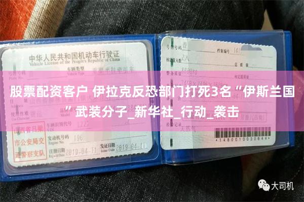 股票配资客户 伊拉克反恐部门打死3名“伊斯兰国”武装分子_新华社_行动_袭击