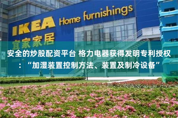 安全的炒股配资平台 格力电器获得发明专利授权：“加湿装置控制方法、装置及制冷设备”