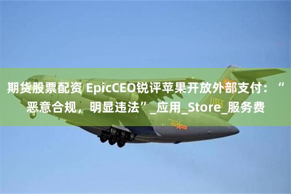 期货股票配资 EpicCEO锐评苹果开放外部支付：“恶意合规，明显违法”_应用_Store_服务费