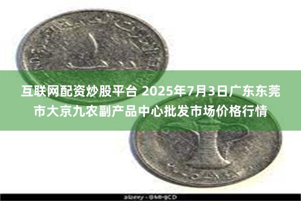 互联网配资炒股平台 2025年7月3日广东东莞市大京九农副产品中心批发市场价格行情