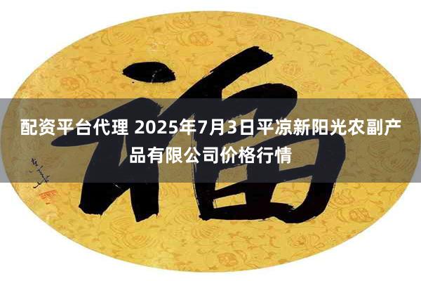 配资平台代理 2025年7月3日平凉新阳光农副产品有限公司价格行情