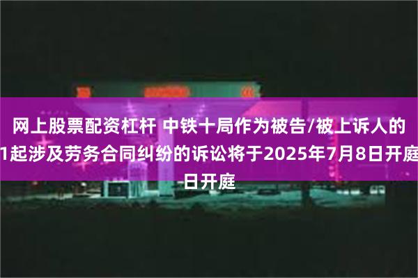 网上股票配资杠杆 中铁十局作为被告/被上诉人的1起涉及劳务合同纠纷的诉讼将于2025年7月8日开庭
