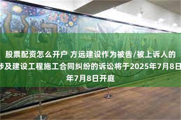 股票配资怎么开户 方远建设作为被告/被上诉人的1起涉及建设工程施工合同纠纷的诉讼将于2025年7月8日开庭