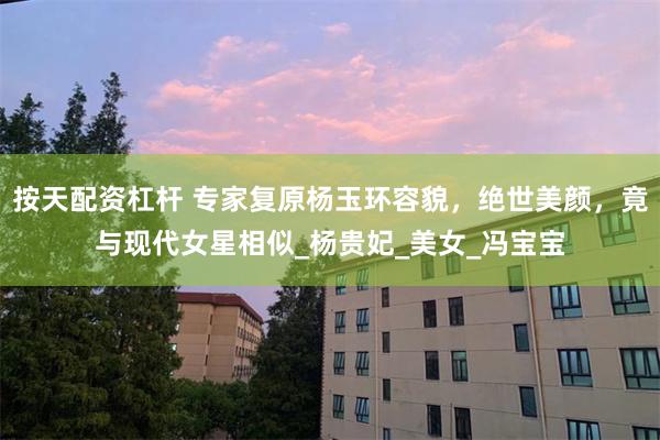 按天配资杠杆 专家复原杨玉环容貌，绝世美颜，竟与现代女星相似_杨贵妃_美女_冯宝宝