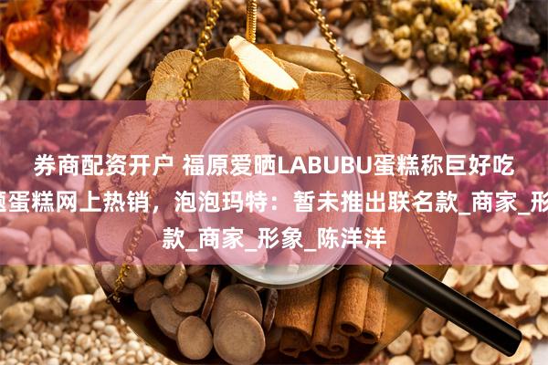 券商配资开户 福原爱晒LABUBU蛋糕称巨好吃，类似主题蛋糕网上热销，泡泡玛特：暂未推出联名款_商家_形象_陈洋洋