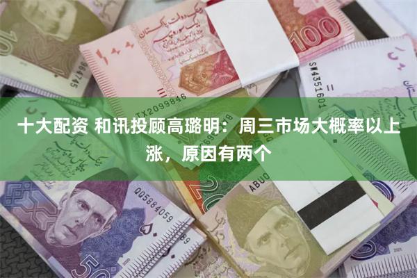 十大配资 和讯投顾高璐明：周三市场大概率以上涨，原因有两个