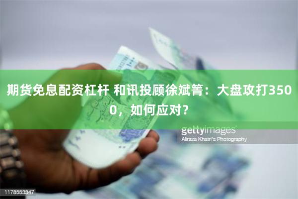期货免息配资杠杆 和讯投顾徐斌箐：大盘攻打3500，如何应对？