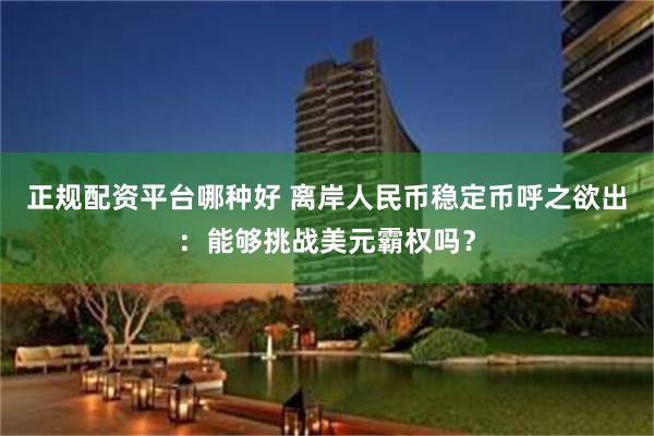 正规配资平台哪种好 离岸人民币稳定币呼之欲出：能够挑战美元霸权吗？