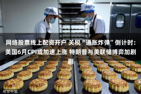 网络股票线上配资开户 关税“通胀炸弹”倒计时：美国6月CPI或加速上涨 特朗普与美联储博弈加剧