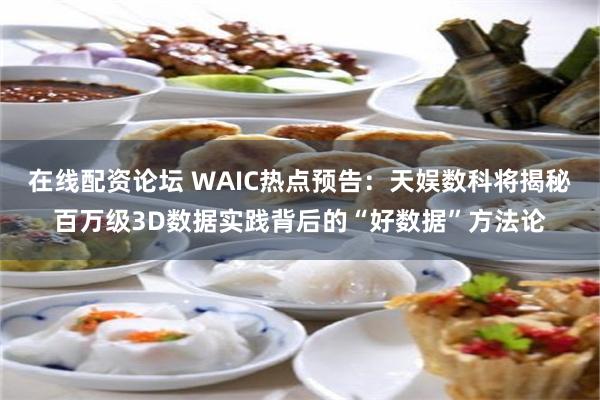 在线配资论坛 WAIC热点预告：天娱数科将揭秘百万级3D数据实践背后的“好数据”方法论