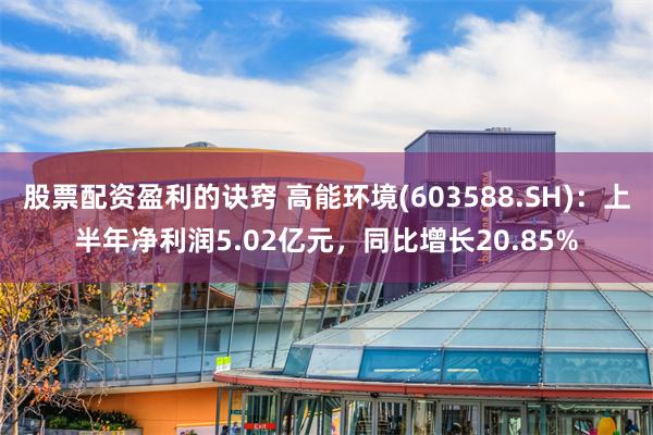 股票配资盈利的诀窍 高能环境(603588.SH)：上半年净利润5.02亿元，同比增长20.85%